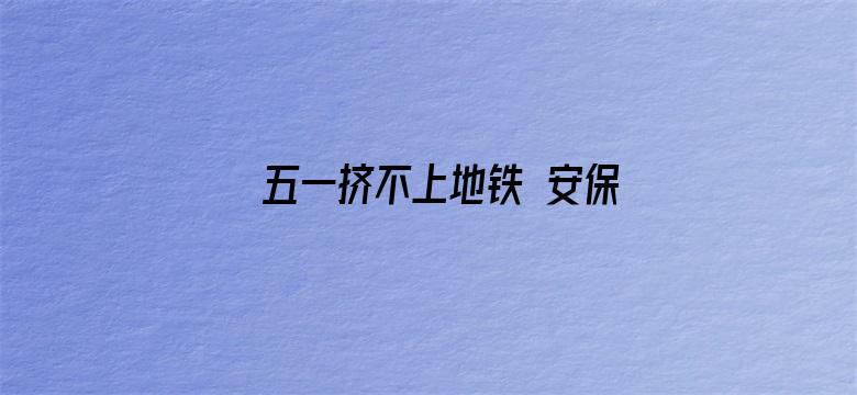 五一挤不上地铁 安保使劲推乘客上车